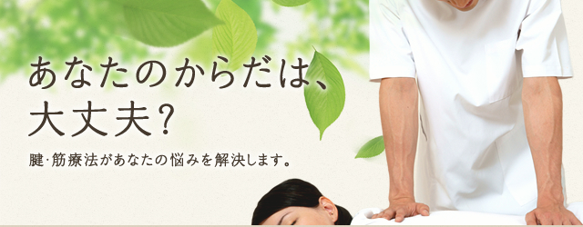 あなたのからだは、大丈夫？ 腱・筋療法があなたの悩みを解決します。骨格の歪みにより片寄ってしまった肉(筋肉)をもとの場所に戻してやり硬く踏ん張っている肉は軟らかく、逆に萎えて軟らかくなっている肉はしっかりさせる療法です